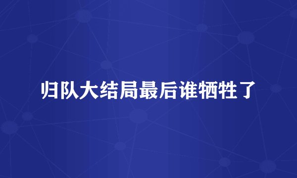 归队大结局最后谁牺牲了