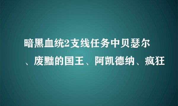 暗黑血统2支线任务中贝瑟尔、废黜的国王、阿凯德纳、疯狂