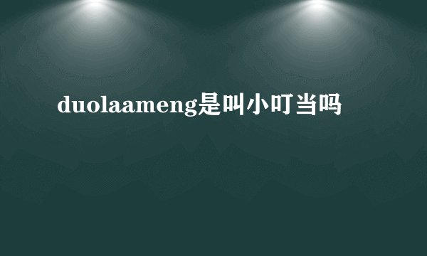 duolaameng是叫小叮当吗