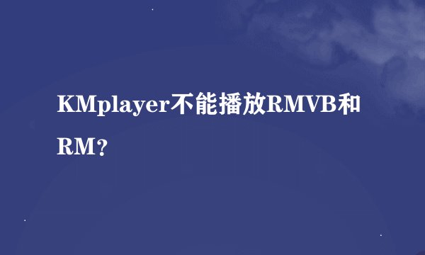 KMplayer不能播放RMVB和RM？
