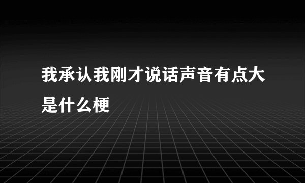 我承认我刚才说话声音有点大是什么梗