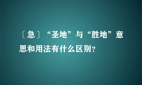 〔急〕“圣地”与“胜地”意思和用法有什么区别？