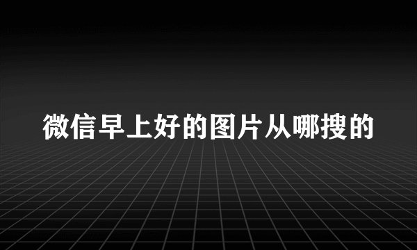 微信早上好的图片从哪搜的