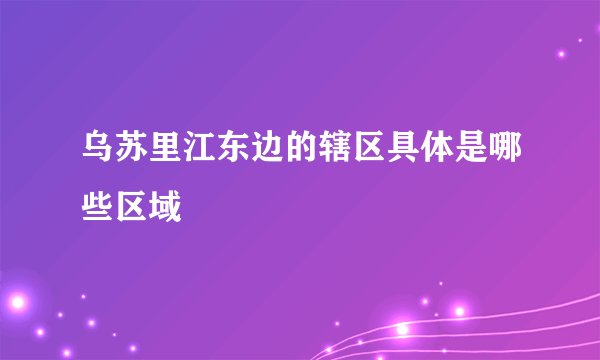乌苏里江东边的辖区具体是哪些区域