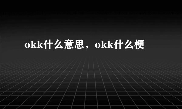 okk什么意思,okk什么梗