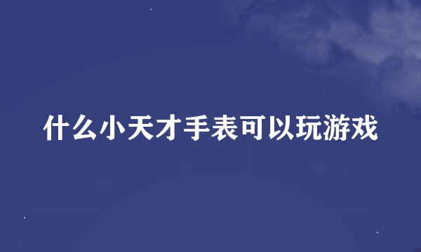 什么小天才手表可以玩游戏