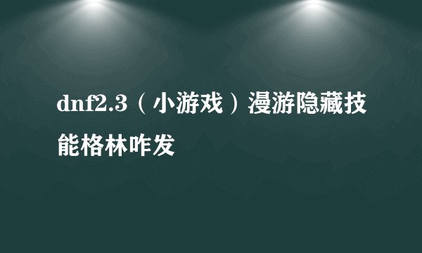 dnf2.3（小游戏）漫游隐藏技能格林咋发