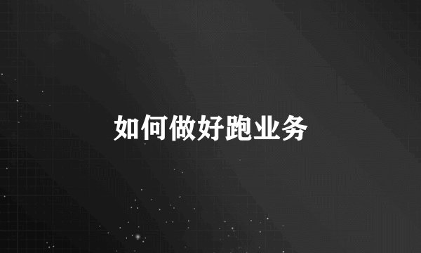 如何做好跑业务