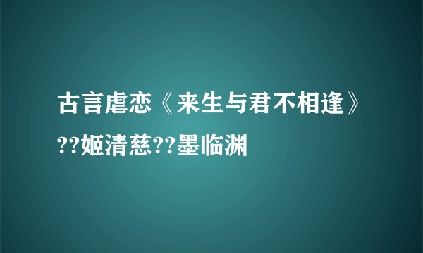 古言虐恋《来生与君不相逢》??姬清慈??墨临渊
