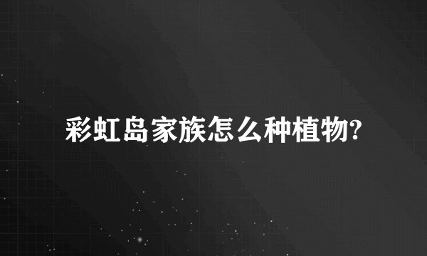 彩虹岛家族怎么种植物?