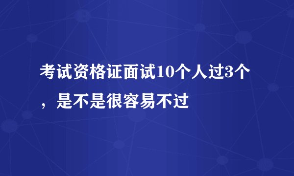 考试资格证面试10个人过3个，是不是很容易不过