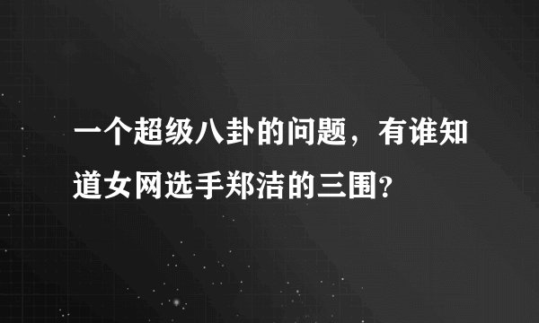 一个超级八卦的问题,有谁知道女网选手郑洁的三围?