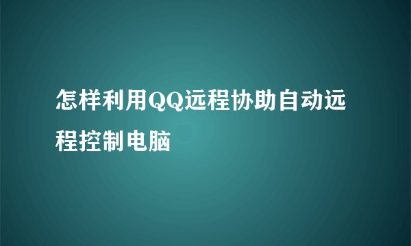 怎样利用QQ远程协助自动远程控制电脑