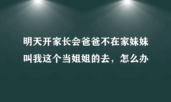 明天开家长会爸爸不在家妹妹叫我这个当姐姐的去，怎么办