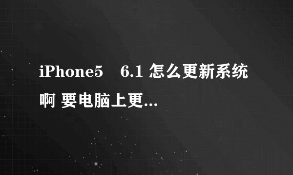 iPhone5 6.1 怎么更新系统啊 要电脑上更的 有详细过程