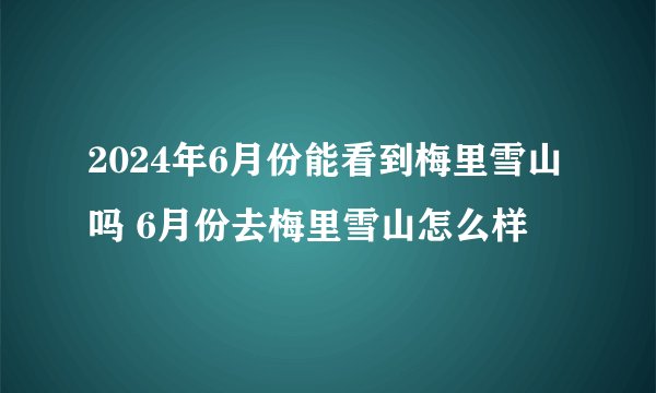 2024年6月份能看到梅里雪山吗 6月份去梅里雪山怎么样