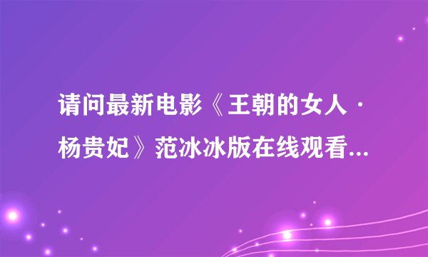 请问最新电影《王朝的女人·杨贵妃》范冰冰版在线观看地址/高清720p完整版迅雷下载哪里有?