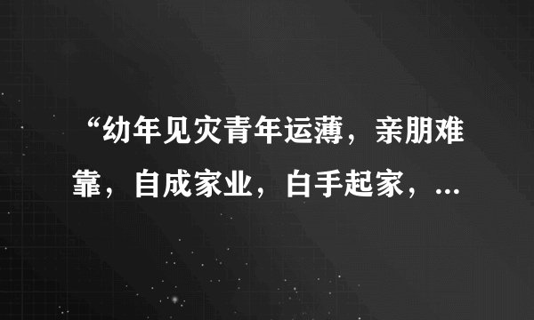 “幼年见灾青年运薄，亲朋难靠，自成家业，白手起家，早婚刑克”是什么意思?