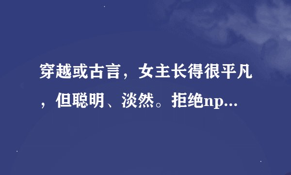 穿越或古言，女主长得很平凡，但聪明、淡然。拒绝np,可以虐