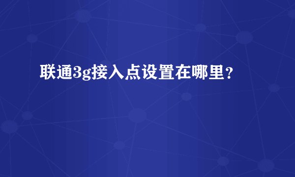 联通3g接入点设置在哪里？