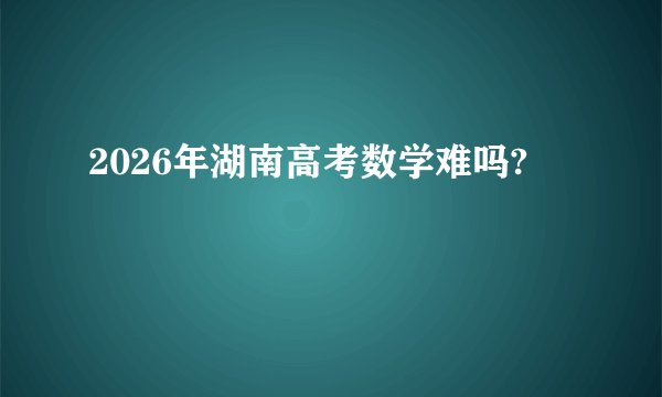 2026年湖南高考数学难吗?