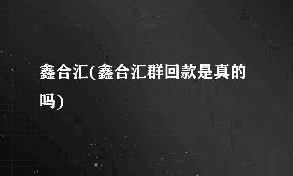 鑫合汇(鑫合汇群回款是真的吗)