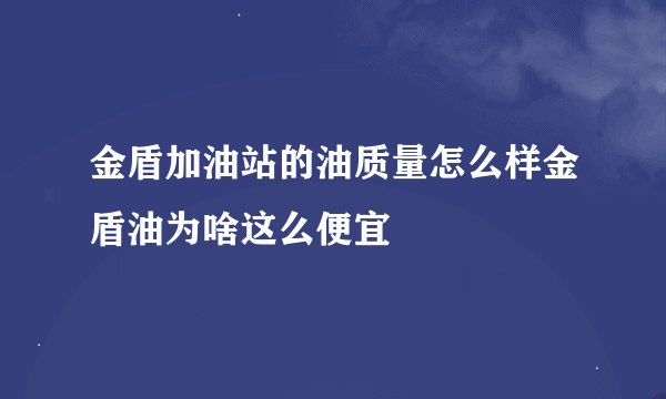 金盾加油站的油质量怎么样金盾油为啥这么便宜