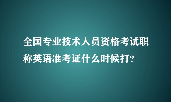 全国专业技术人员资格考试职称英语准考证什么时候打？