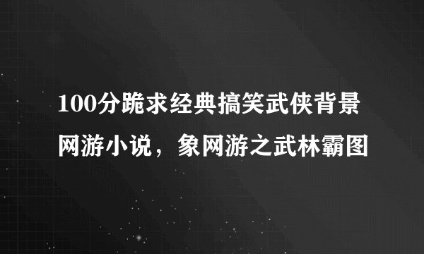 100分跪求经典搞笑武侠背景网游小说，象网游之武林霸图