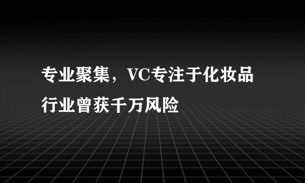 专业聚集，VC专注于化妆品行业曾获千万风险