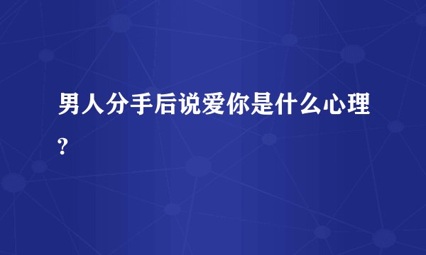 男人分手后说爱你是什么心理?