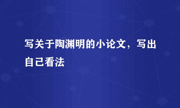 写关于陶渊明的小论文，写出自己看法