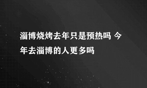 淄博烧烤去年只是预热吗 今年去淄博的人更多吗