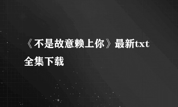 《不是故意赖上你》最新txt全集下载