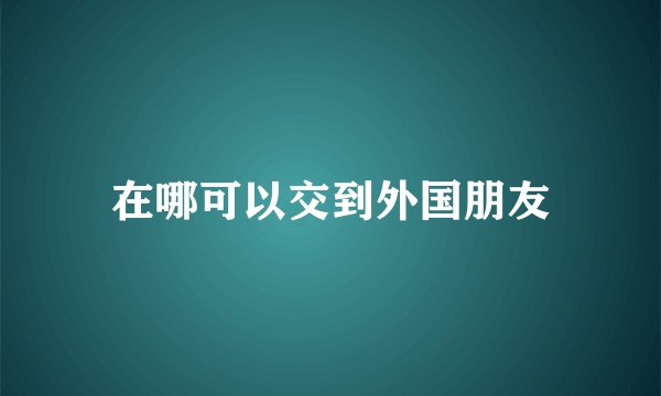 在哪可以交到外国朋友