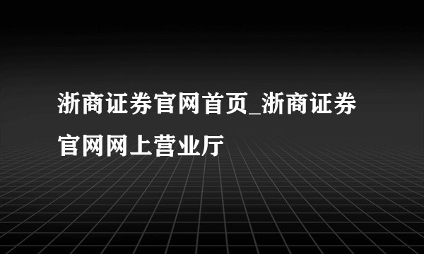 浙商证券官网首页_浙商证券官网网上营业厅