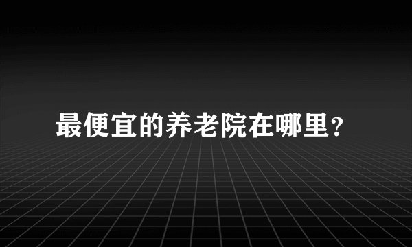 最便宜的养老院在哪里？