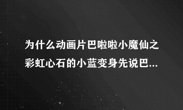 为什么动画片巴啦啦小魔仙之彩虹心石的小蓝变身先说巴啦啦能量然后说卡多拉沙多啦魔仙变身有的说全身变