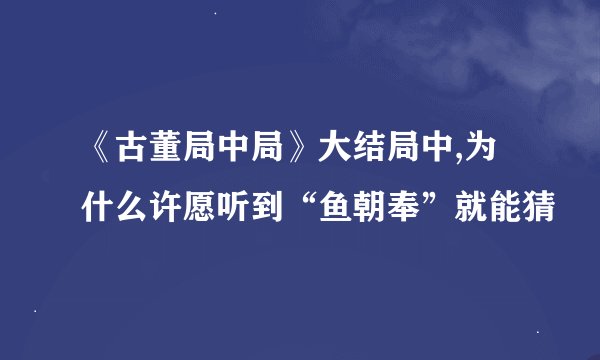 《古董局中局》大结局中,为什么许愿听到“鱼朝奉”就能猜