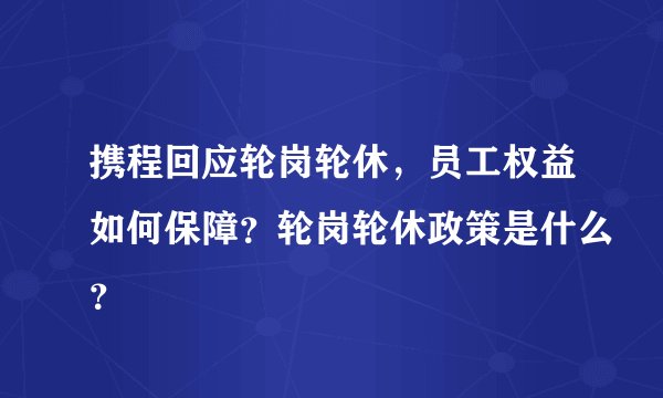 携程回应轮岗轮休，员工权益如何保障？轮岗轮休政策是什么？