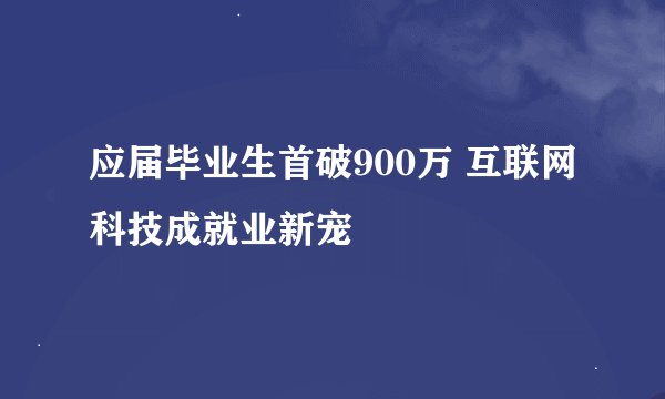 应届毕业生首破900万 互联网科技成就业新宠