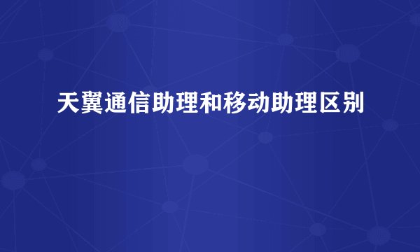 天翼通信助理和移动助理区别