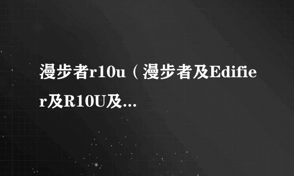 漫步者r10u（漫步者及Edifier及R10U及怎么样）