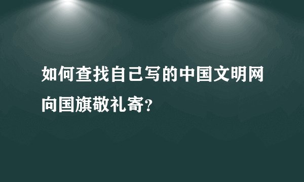 如何查找自己写的中国文明网向国旗敬礼寄？