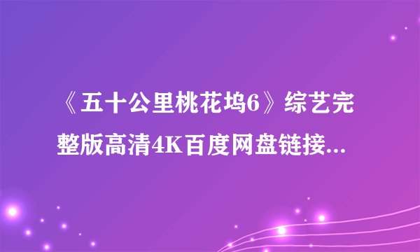 《五十公里桃花坞6》综艺完整版高清4K百度网盘链接分享提取码