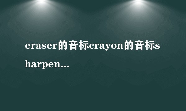 eraser的音标crayon的音标sharpener的音