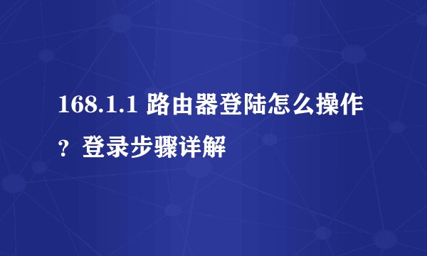 168.1.1 路由器登陆怎么操作？登录步骤详解