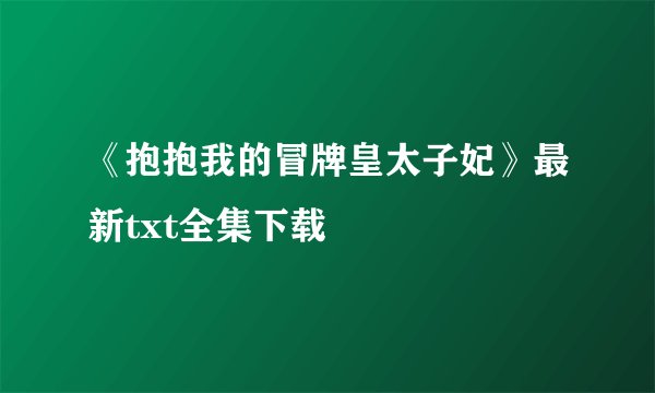 《抱抱我的冒牌皇太子妃》最新txt全集下载
