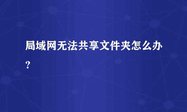 局域网无法共享文件夹怎么办？