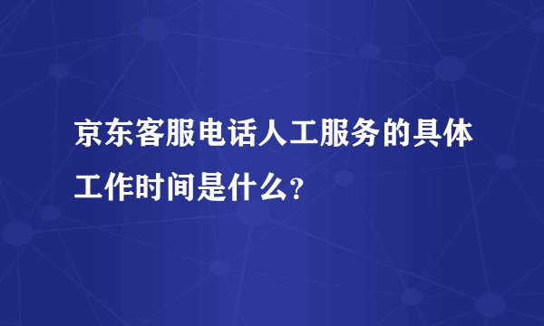 京东客服电话人工服务的具体工作时间是什么？